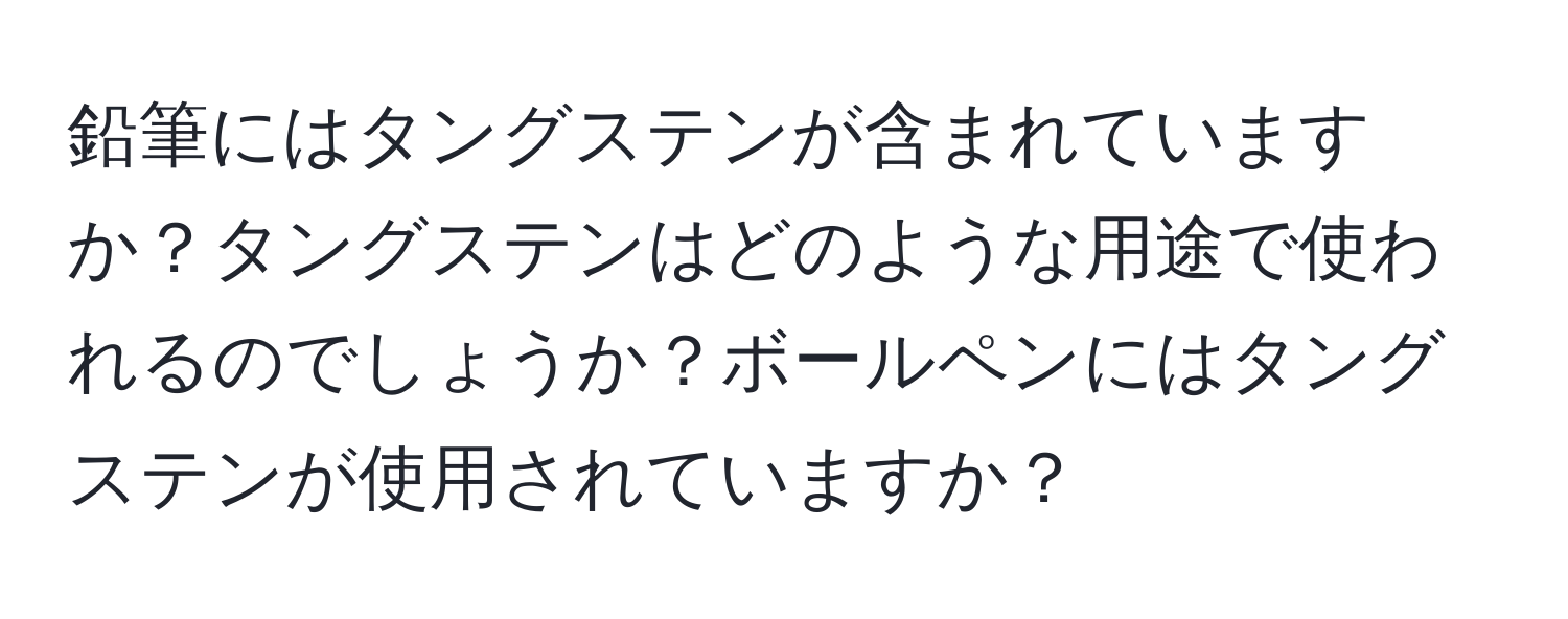 鉛筆にはタングステンが含まれていますか？タングステンはどのような用途で使われるのでしょうか？ボールペンにはタングステンが使用されていますか？