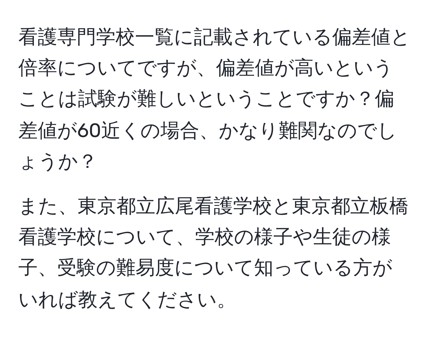 看護専門学校一覧に記載されている偏差値と倍率についてですが、偏差値が高いということは試験が難しいということですか？偏差値が60近くの場合、かなり難関なのでしょうか？

また、東京都立広尾看護学校と東京都立板橋看護学校について、学校の様子や生徒の様子、受験の難易度について知っている方がいれば教えてください。