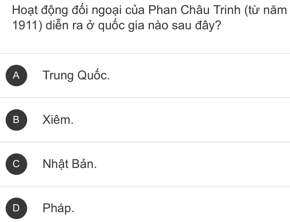 Hoạt động đối ngoại của Phan Châu Trinh (từ năm
1911) diễn ra ở quốc gia nào sau đây?
A Trung Quốc.
B Xiêm.
; Nhật Bản.
Pháp.