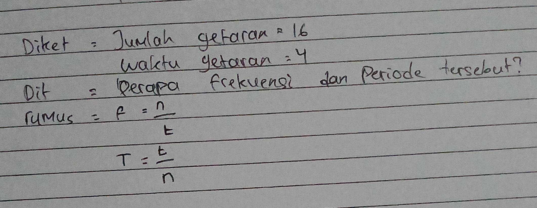 Diker : Junlah getaran =16
wakfu getaran =4
Dit = perapa frekuensi dan Periode tersebout? 
rumus =f= n/t 
T= t/n 