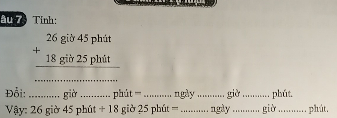 âu 7, Tính: 
_ beginarrayr 26gib45phit +18gib25phitt hline endarray
Đổi: _ ∴ ∠ 2 26 giờ 45 phút + 18 giờ 25 phút = _ngày _giò _phút.