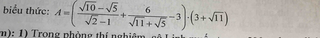 biểu thức: A=( (sqrt(10)-sqrt(5))/sqrt(2)-1 + 6/sqrt(11)+sqrt(5) -3)· (3+sqrt(11))
m): 1) Trong phòng thí nghiêm sộ L