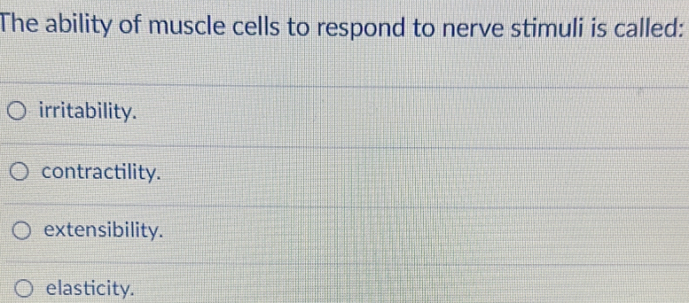 The ability of muscle cells to respond to nerve stimuli is called:
irritability.
contractility.
extensibility.
elasticity.