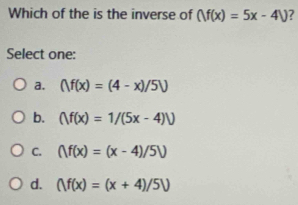 Which of the is the inverse of ()f(x)=5x-4) ?
Select one:
a. ()f(x)=(4-x)/5V
b. ()f(x)=1/(5x-4)V)
C. ()f(x)=(x-4)/5)
d. (V(x)=(x+4)/5V