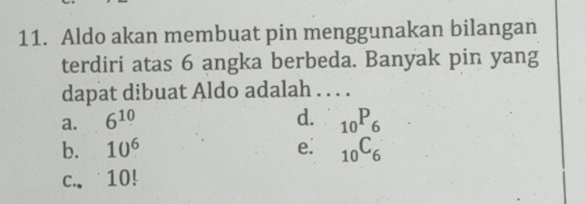 Aldo akan membuat pin menggunakan bilangan
terdiri atas 6 angka berbeda. Banyak pin yang
dapat dibuat Aldo adalah . . . .
a. 6^(10) d. _10P_6
b. 10^6 e. _10C_6
C. 10!