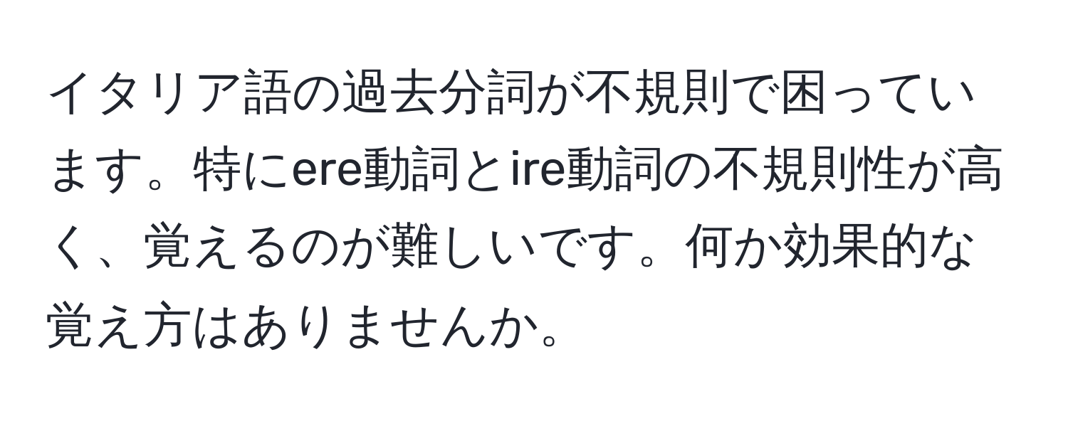 イタリア語の過去分詞が不規則で困っています。特にere動詞とire動詞の不規則性が高く、覚えるのが難しいです。何か効果的な覚え方はありませんか。