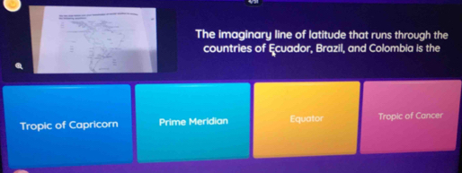 The imaginary line of latitude that runs through the
countries of Ecuador, Brazil, and Colombia is the
Tropic of Capricorn Prime Meridian Equator Tropic of Cancer