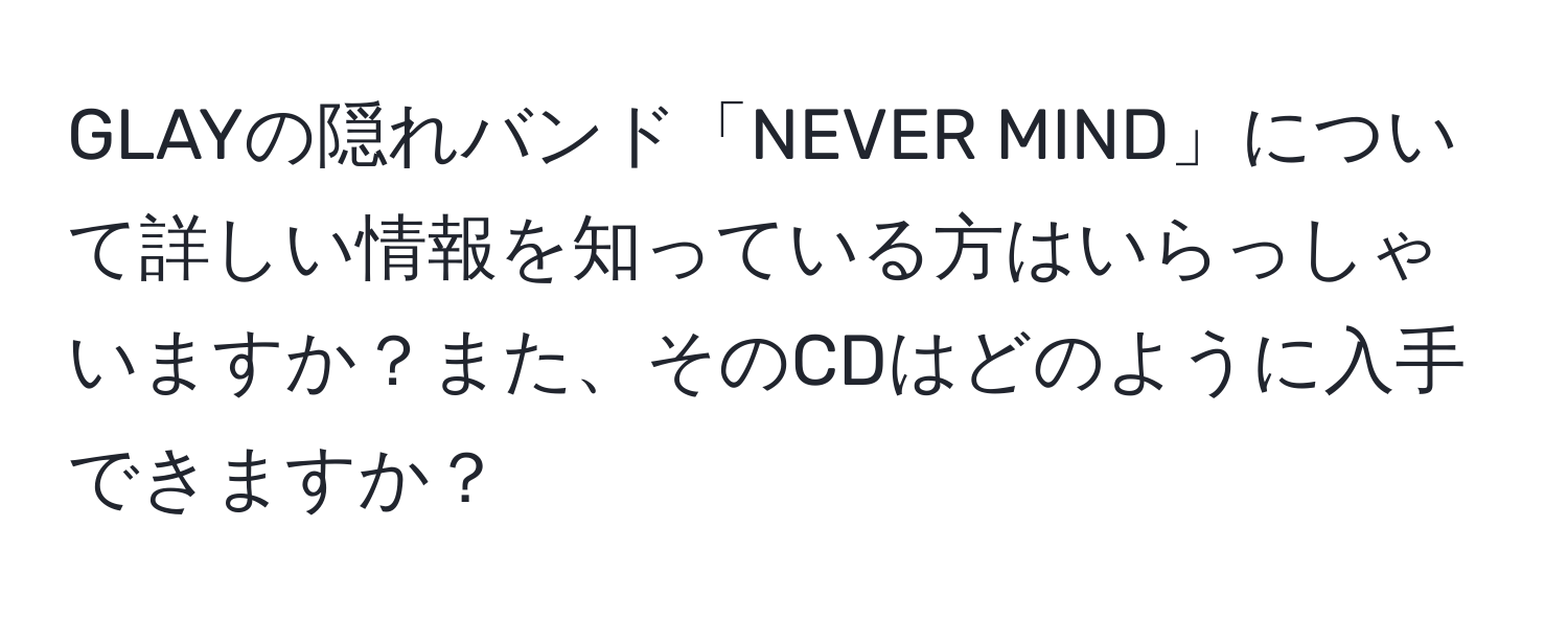 GLAYの隠れバンド「NEVER MIND」について詳しい情報を知っている方はいらっしゃいますか？また、そのCDはどのように入手できますか？