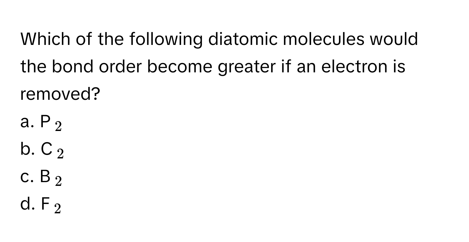 Which of the following diatomic molecules would the bond order become greater if an electron is removed?

a. P$_2$ 
b. C$_2$ 
c. B$_2$
d. F$_2$