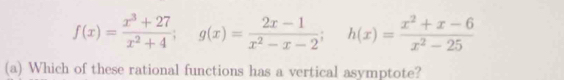 f(x)= (x^3+27)/x^2+4 ; g(x)= (2x-1)/x^2-x-2 ; h(x)= (x^2+x-6)/x^2-25 
(a) Which of these rational functions has a vertical asymptote?