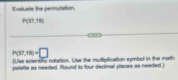 Evaluate the permutation.
P(37,19)
P(37,19)=□
(Use scientific notation. Use the multiplication symbol in the math 
palette as needed. Round to four decimal places as needed.)