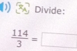 Divide:
 114/3 =□