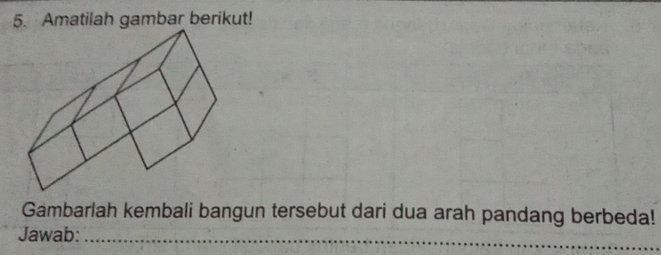 Amatilah gambar berikut! 
Gambarlah kembali bangun tersebut dari dua arah pandang berbeda! 
_ 
Jawab:_