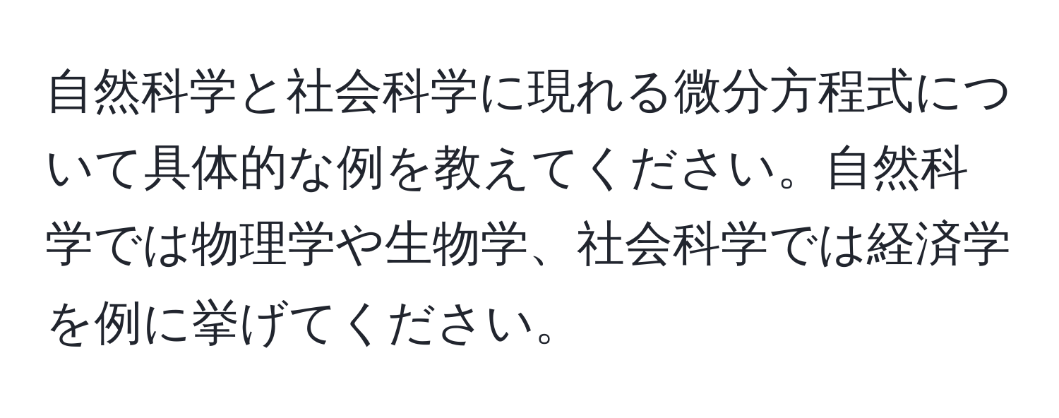 自然科学と社会科学に現れる微分方程式について具体的な例を教えてください。自然科学では物理学や生物学、社会科学では経済学を例に挙げてください。