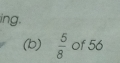 ing. 
(b)  5/8  of 56