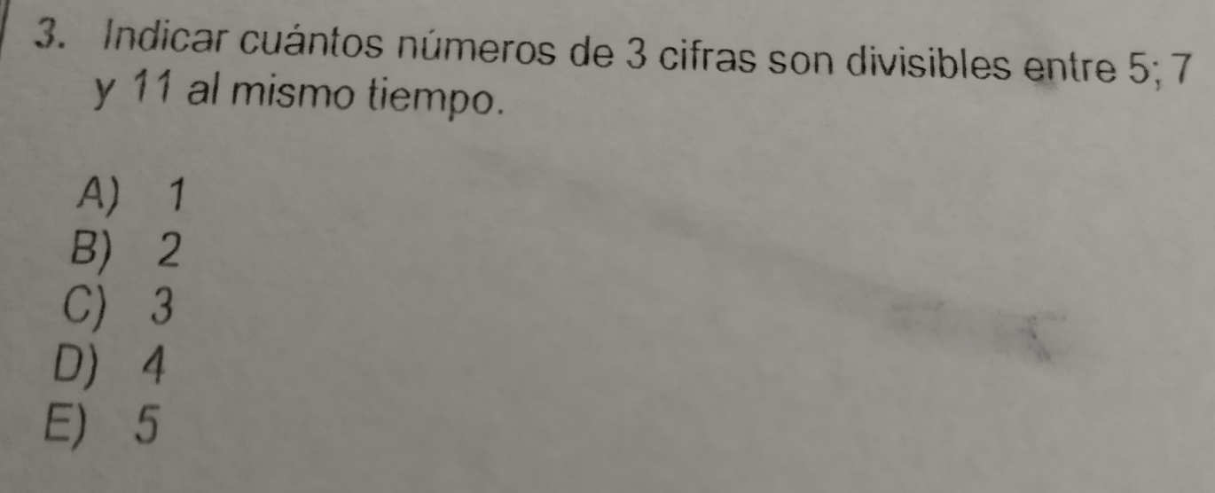 Indicar cuántos números de 3 cifras son divisibles entre 5; 7
y 11 al mismo tiempo.
A 1
B) 2
C) 3
D 4
E) 5