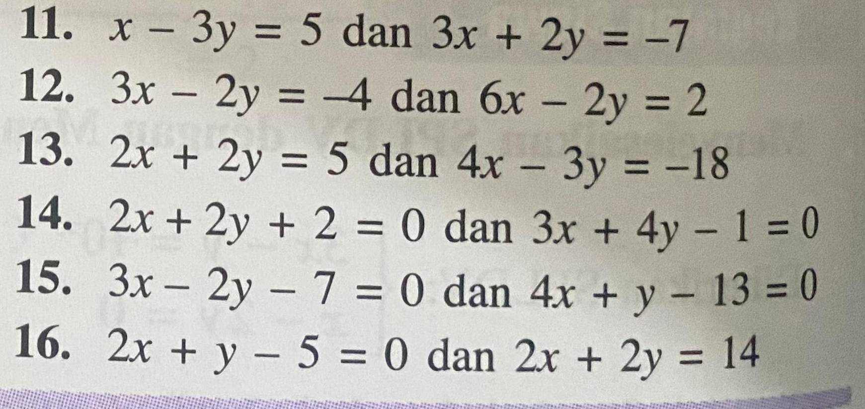 x-3y=5 dan 3x+2y=-7
12. 3x-2y=-4 dan 6x-2y=2
13. 2x+2y=5 dan 4x-3y=-18
14. 2x+2y+2=0 dan 3x+4y-1=0
15. 3x-2y-7=0 dan 4x+y-13=0
16. 2x+y-5=0 dan 2x+2y=14