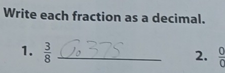 Write each fraction as a decimal. 
1.  3/8  _ 
2.  O/O 