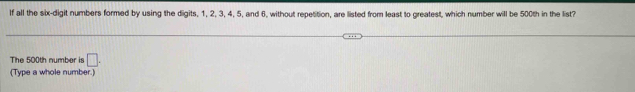 If all the six-digit numbers formed by using the digits, 1, 2, 3, 4, 5, and 6, without repetition, are listed from least to greatest, which number will be 500th in the list? 
The 500th number is □. 
(Type a whole number.)