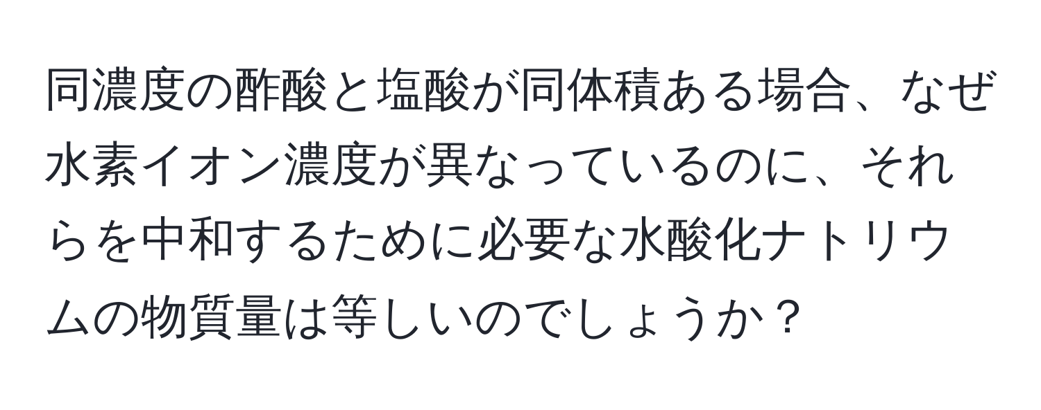 同濃度の酢酸と塩酸が同体積ある場合、なぜ水素イオン濃度が異なっているのに、それらを中和するために必要な水酸化ナトリウムの物質量は等しいのでしょうか？