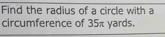 Find the radius of a circle with a 
circumference of 35π yards.