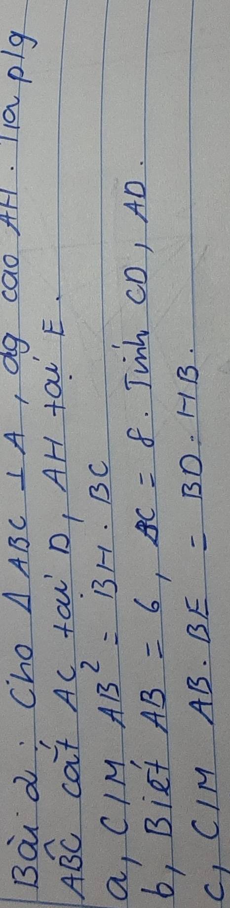 Bod: Cho △ ABC⊥ A , dg cao AH. 11a p/g
Awidehat BC cat AC taw' D, AH tai E. 
a, c 1 M AB^2=BH· BC
b, Biet
AB=6, AC=8. Jink CD, AD. 
C, CIM AB· BE=BD· HB.