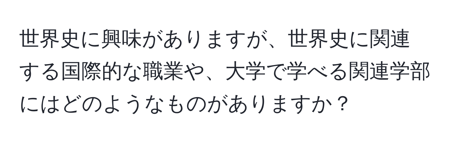 世界史に興味がありますが、世界史に関連する国際的な職業や、大学で学べる関連学部にはどのようなものがありますか？