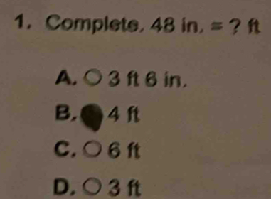 Complets. 48in, = ? f
A.○ 3 ft 6in.
B. ● 4 ft
C.○ 6ft
D. ○ 3 ft