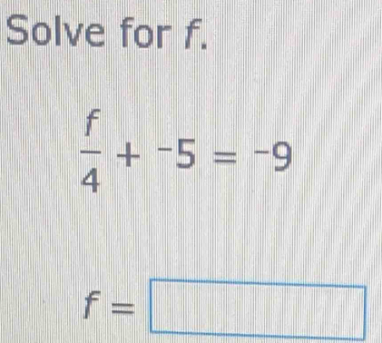 Solve for f.
 f/4 +^-5=^-9
f=□