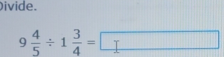 ivide.
9 4/5 / 1 3/4 =□