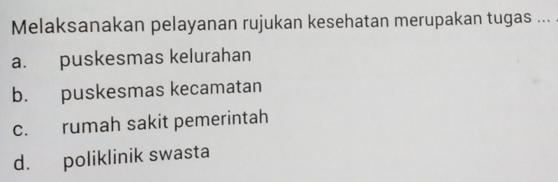 Melaksanakan pelayanan rujukan kesehatan merupakan tugas ...
a. puskesmas kelurahan
b. puskesmas kecamatan
c. rumah sakit pemerintah
d. poliklinik swasta