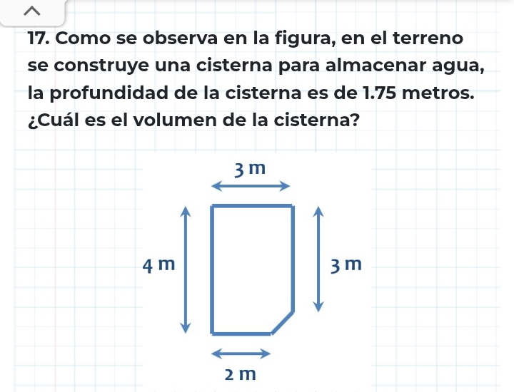 Como se observa en la figura, en el terreno 
se construye una cisterna para almacenar agua, 
la profundidad de la cisterna es de 1.75 metros. 
¿Cuál es el volumen de la cisterna?