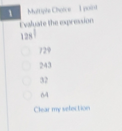 1 === Multiple Choice = = 1 point
Evaluate the expression
128
729
243
32
64
Clear my selection