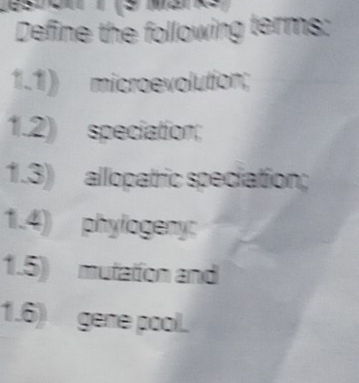 Define the following terms: 
1.1) microevolution; 
1.2) speciation; 
1.3) allopatric speciation; 
1.4) phylogeny: 
1.5) mutation and 
1.6) gene pool.