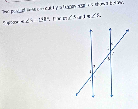 Two parallel lines are cut by a transversal as shown below. 
Suppose m∠ 3=138° 、 Find m∠ 5 and m∠ 8.