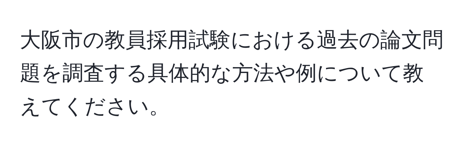 大阪市の教員採用試験における過去の論文問題を調査する具体的な方法や例について教えてください。