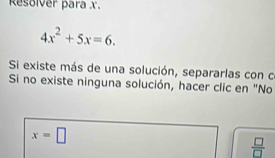 Resolver para x.
4x^2+5x=6. 
Si existe más de una solución, separarlas con ce 
Si no existe ninguna solución, hacer clic en "No
x=□
 □ /□  