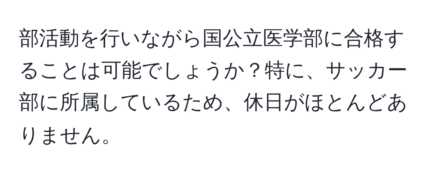 部活動を行いながら国公立医学部に合格することは可能でしょうか？特に、サッカー部に所属しているため、休日がほとんどありません。