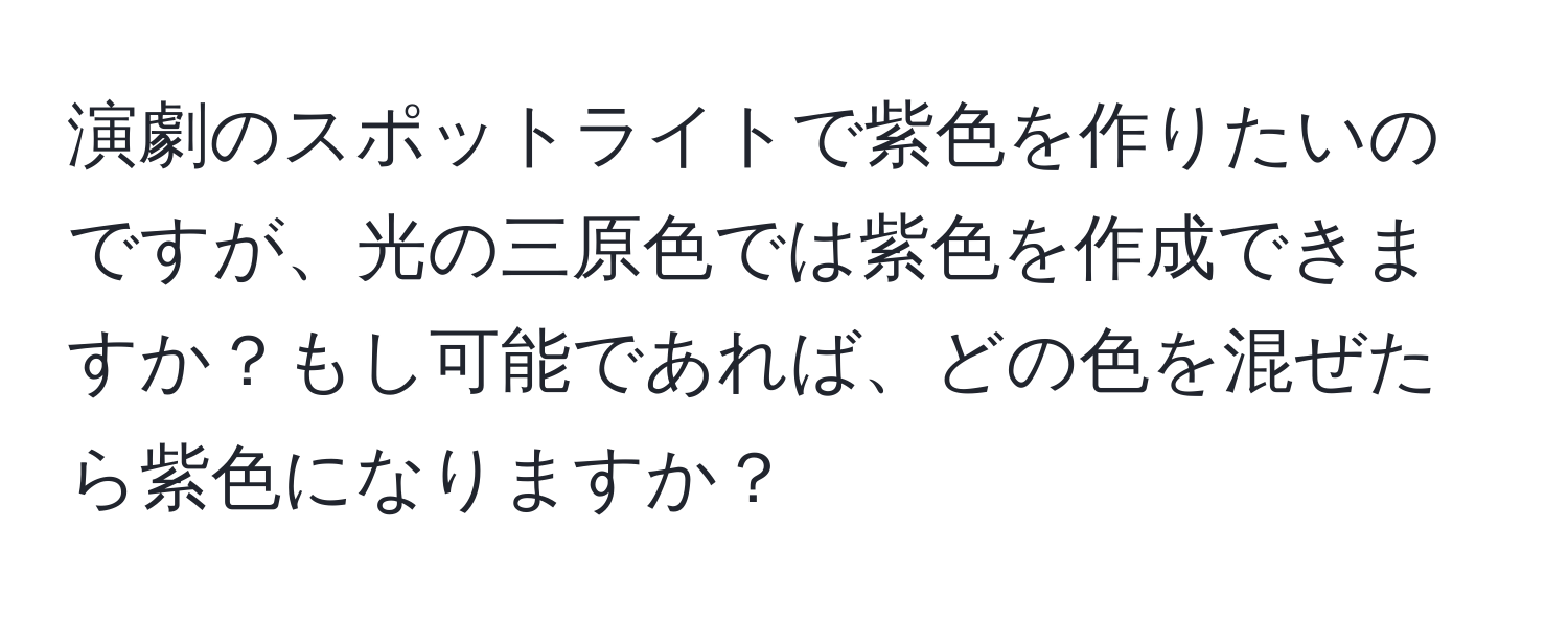 演劇のスポットライトで紫色を作りたいのですが、光の三原色では紫色を作成できますか？もし可能であれば、どの色を混ぜたら紫色になりますか？