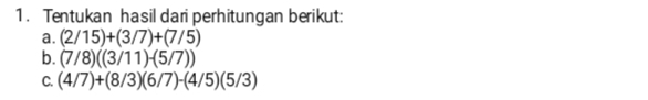 Tentukan hasil dari perhitungan berikut: 
a. (2/15)+(3/7)+(7/5)
b. (7/8)((3/11)-(5/7))
C. (4/7)+(8/3)(6/7)-(4/5)(5/3)