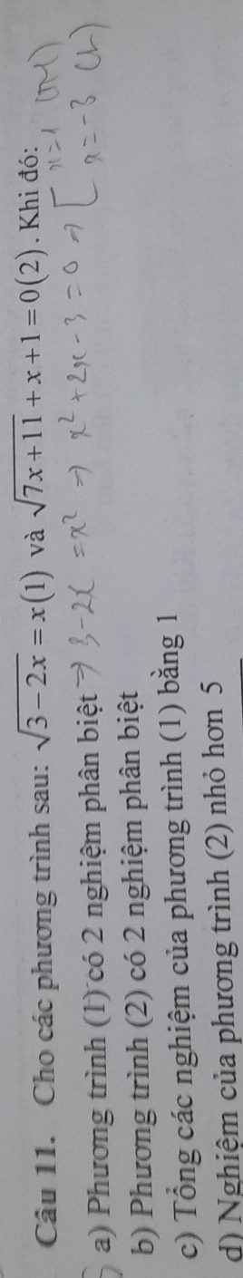 Cho các phương trình sau: sqrt(3-2x)=x(1) và sqrt(7x+11)+x+1=0(2). Khi đó: 
a) Phương trình (1) có 2 nghiệm phân biệt 
b) Phương trình (2) có 2 nghiệm phân biệt 
c) Tổng các nghiệm của phương trình (1) bằng 1
d) Nghiệm của phương trình (2) nhỏ hơn 5