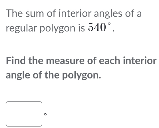 The sum of interior angles of a 
regular polygon is 540°. 
Find the measure of each interior 
angle of the polygon. 
。