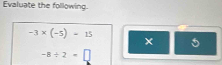 Evaluate the following.
-3* (-5)=15
×
5
-8/ 2=□