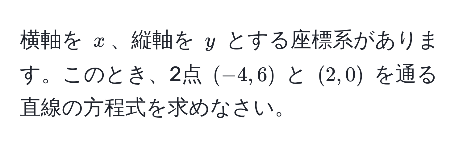 横軸を ( x )、縦軸を ( y ) とする座標系があります。このとき、2点 ((-4, 6)) と ( (2, 0) ) を通る直線の方程式を求めなさい。