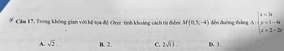 Trong không gian với hệ tọa độ Oxyz tính khoảng cách từ điểm M(0;5;-4) đến đường thắng Delta :beginarrayl x=3t y=1-4t z=2-2tendarray.
A. sqrt(2). B. 2 、 C. 2sqrt(13). D. 3.