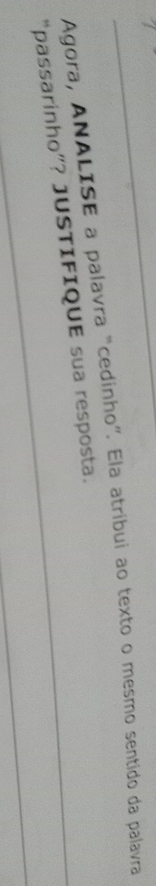 Agora, ANALISE a palavra “cedinho”. Ela atribui ao texto o mesmo sentido da palavra 
_ 
“passarinho”? JUSTIFIQUE sua resposta._ 
_