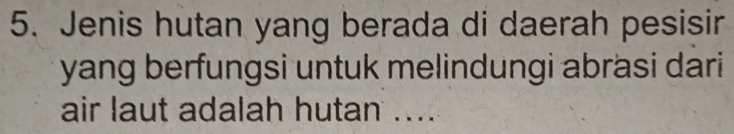 Jenis hutan yang berada di daerah pesisir 
yang berfungsi untuk melindungi abrasi dari 
air laut adalah hutan ....