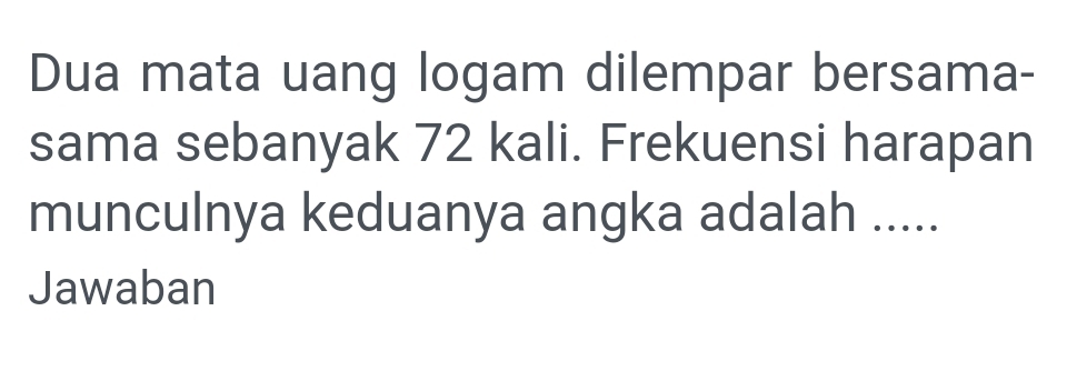 Dua mata uang logam dilempar bersama- 
sama sebanyak 72 kali. Frekuensi harapan 
munculnya keduanya angka adalah ..... 
Jawaban