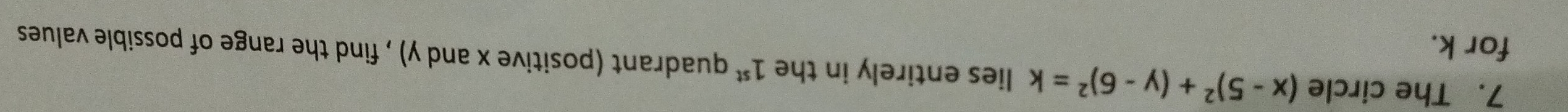 The circle (x-5)^2+(y-6)^2=k lies entirely in the 1^(st) quadrant (positive x and y) , find the range of possible values 
for k.