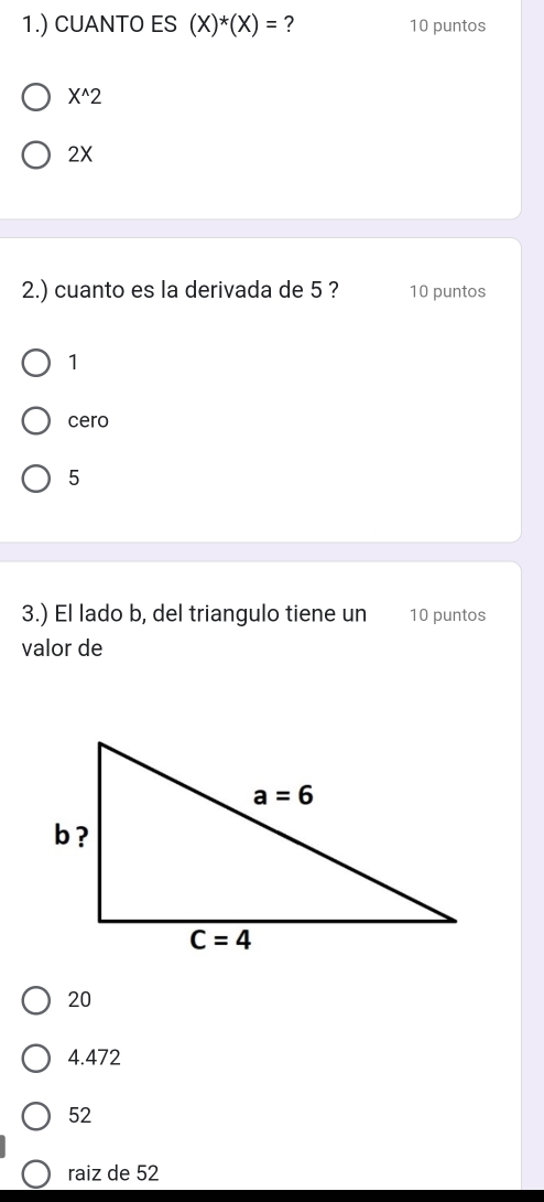 1.) CUANTO ES (X)^*(X)= ? 10 puntos
X^(wedge)2
2X
2.) cuanto es la derivada de 5 ? 10 puntos
1
cero
5
3.) El lado b, del triangulo tiene un 10 puntos
valor de
20
4.472
52
raiz de 52